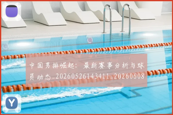 中国男排崛起：最新赛事分析与球员动态_20260526143411_20260608142400