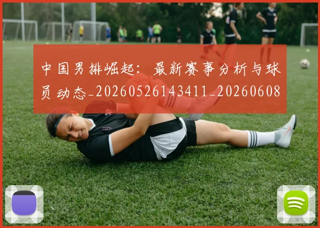 中国男排崛起:最新赛事分析与球员动态_20260526143411_20260608142400