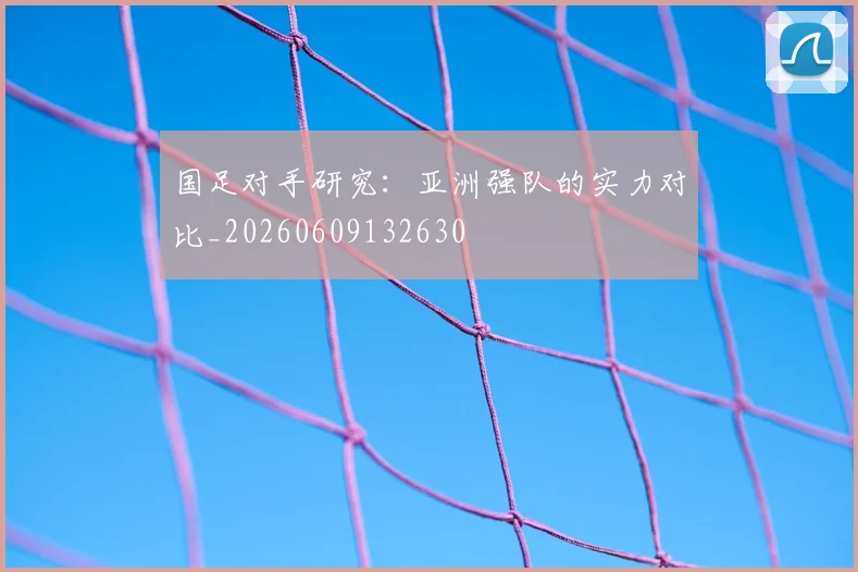 国足对手研究:亚洲强队的实力对比_20260609132630