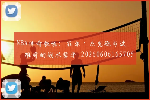 NBA传奇教练:菲尔·杰克逊与波波维奇的战术哲学_20260606165705